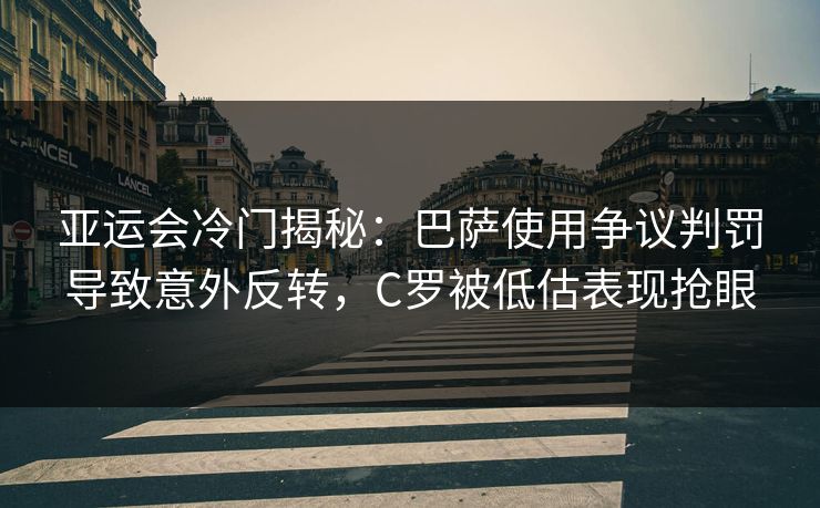 亚运会冷门揭秘：巴萨使用争议判罚导致意外反转，C罗被低估表现抢眼