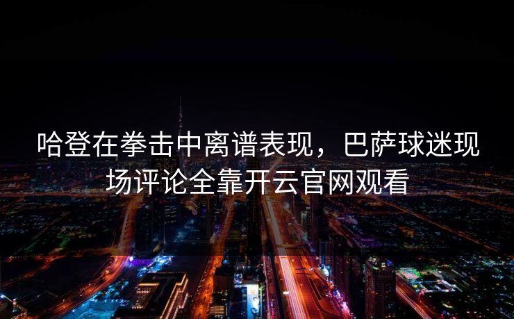 哈登在拳击中离谱表现，巴萨球迷现场评论全靠开云官网观看