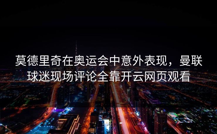 莫德里奇在奥运会中意外表现，曼联球迷现场评论全靠开云网页观看
