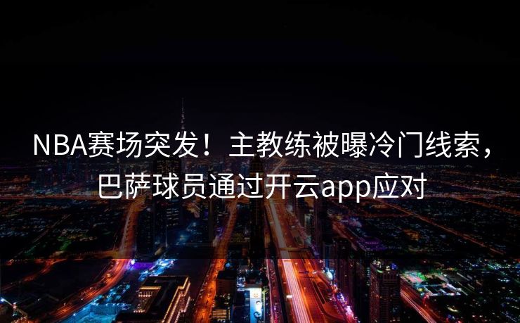 NBA赛场突发！主教练被曝冷门线索，巴萨球员通过开云app应对