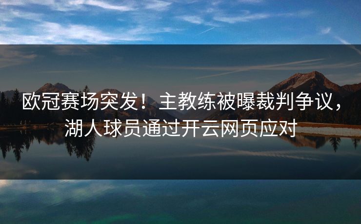 欧冠赛场突发！主教练被曝裁判争议，湖人球员通过开云网页应对