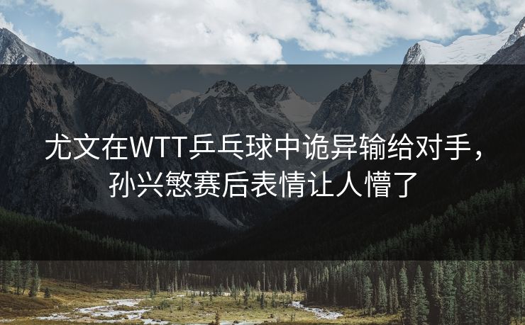 尤文在WTT乒乓球中诡异输给对手，孙兴慜赛后表情让人懵了