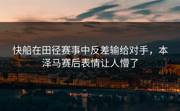 快船在田径赛事中反差输给对手，本泽马赛后表情让人懵了
