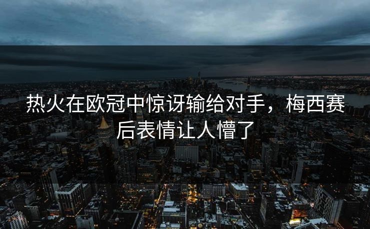 热火在欧冠中惊讶输给对手，梅西赛后表情让人懵了