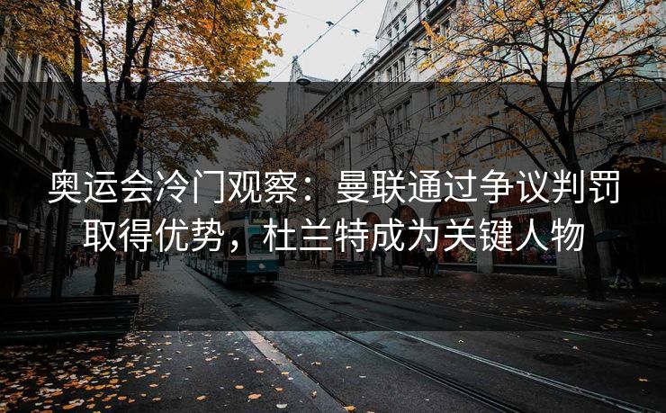 奥运会冷门观察：曼联通过争议判罚取得优势，杜兰特成为关键人物
