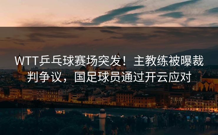 WTT乒乓球赛场突发！主教练被曝裁判争议，国足球员通过开云应对