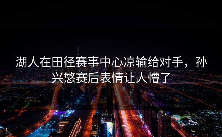 湖人在田径赛事中心凉输给对手，孙兴慜赛后表情让人懵了