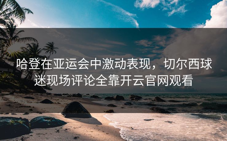 哈登在亚运会中激动表现，切尔西球迷现场评论全靠开云官网观看