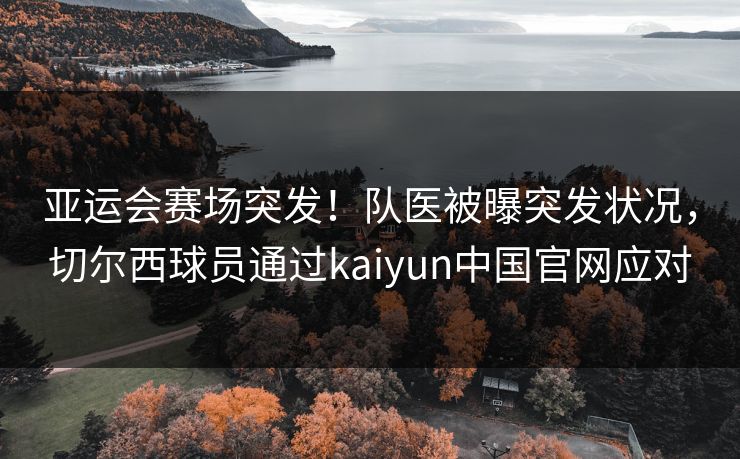 亚运会赛场突发！队医被曝突发状况，切尔西球员通过kaiyun中国官网应对