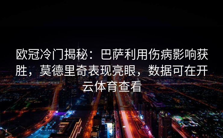 欧冠冷门揭秘：巴萨利用伤病影响获胜，莫德里奇表现亮眼，数据可在开云体育查看