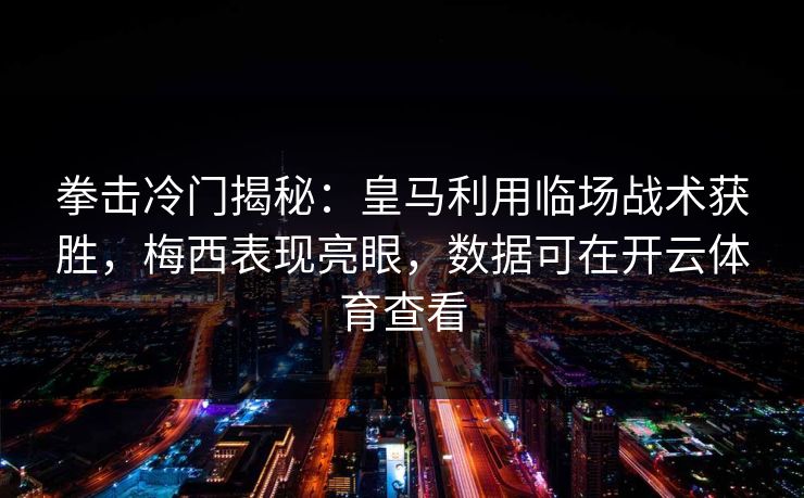 拳击冷门揭秘：皇马利用临场战术获胜，梅西表现亮眼，数据可在开云体育查看