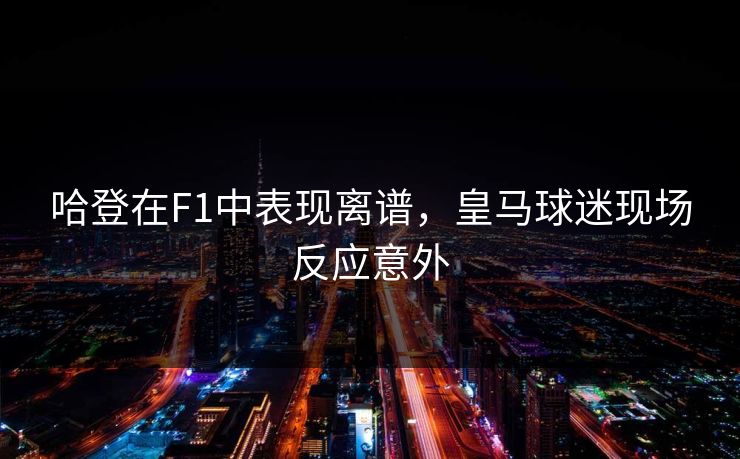 哈登在F1中表现离谱，皇马球迷现场反应意外