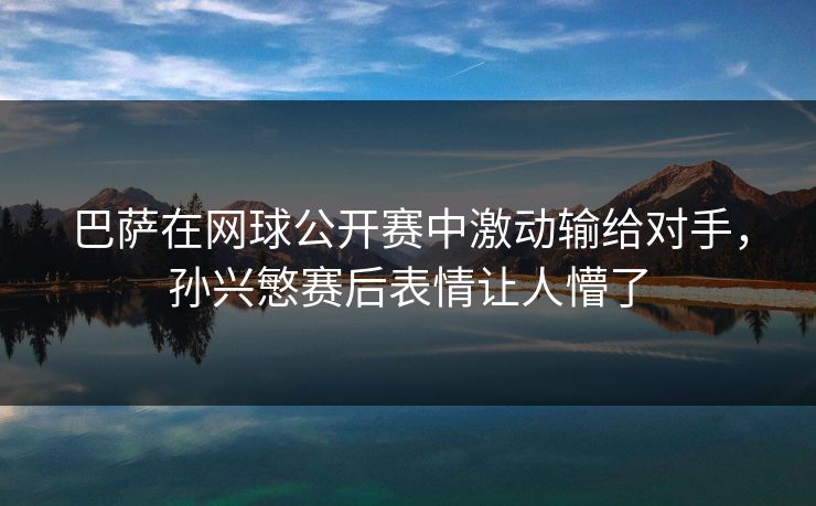 巴萨在网球公开赛中激动输给对手，孙兴慜赛后表情让人懵了