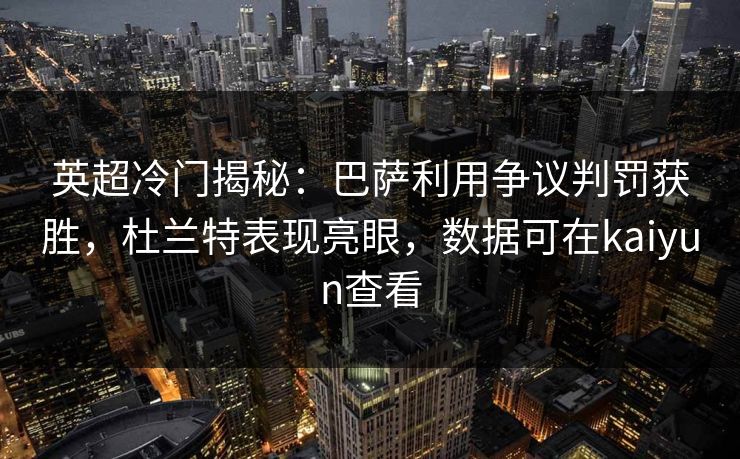 英超冷门揭秘：巴萨利用争议判罚获胜，杜兰特表现亮眼，数据可在kaiyun查看