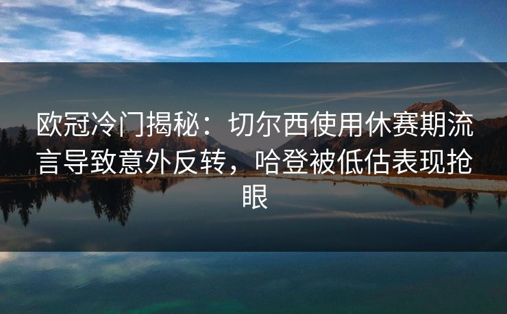 欧冠冷门揭秘：切尔西使用休赛期流言导致意外反转，哈登被低估表现抢眼
