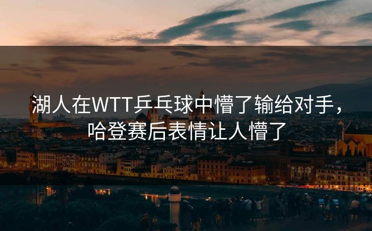 湖人在WTT乒乓球中懵了输给对手，哈登赛后表情让人懵了