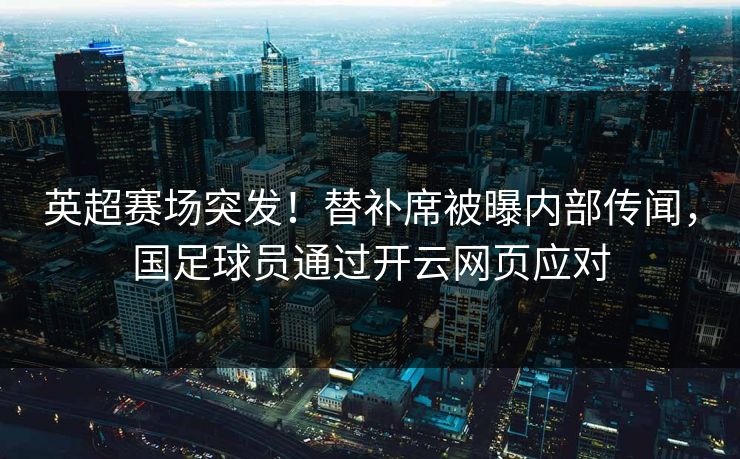 英超赛场突发！替补席被曝内部传闻，国足球员通过开云网页应对