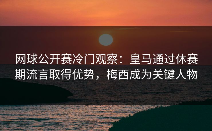 网球公开赛冷门观察：皇马通过休赛期流言取得优势，梅西成为关键人物