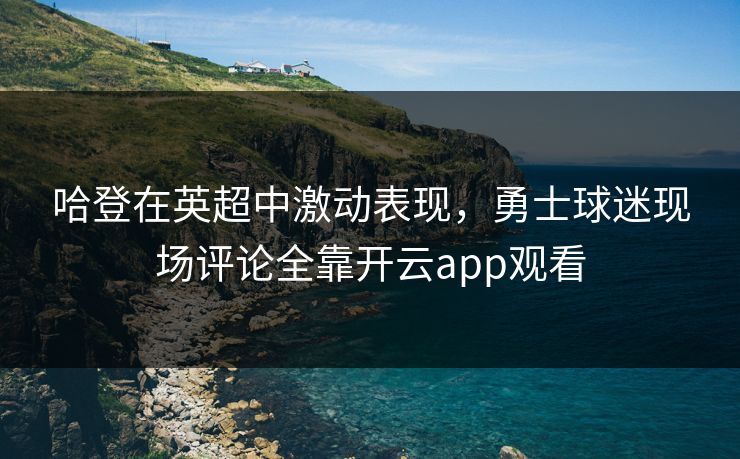 哈登在英超中激动表现，勇士球迷现场评论全靠开云app观看