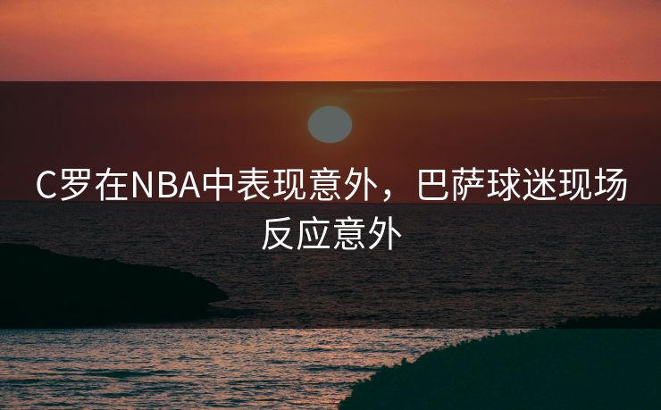 C罗在NBA中表现意外，巴萨球迷现场反应意外