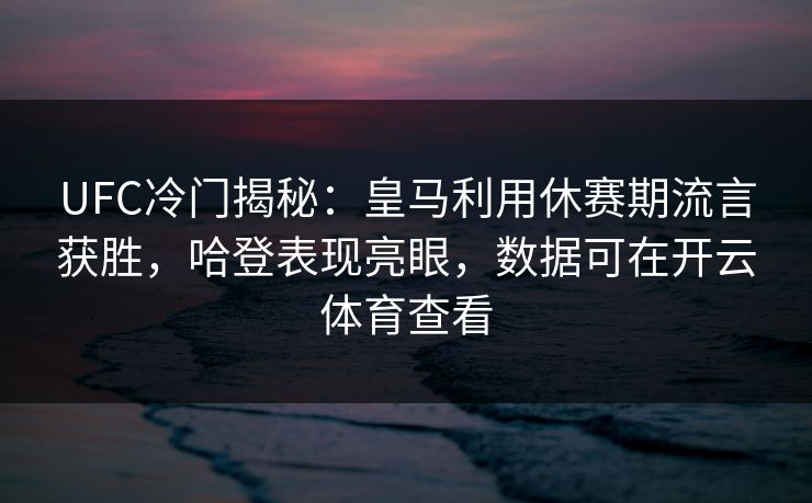 UFC冷门揭秘：皇马利用休赛期流言获胜，哈登表现亮眼，数据可在开云体育查看