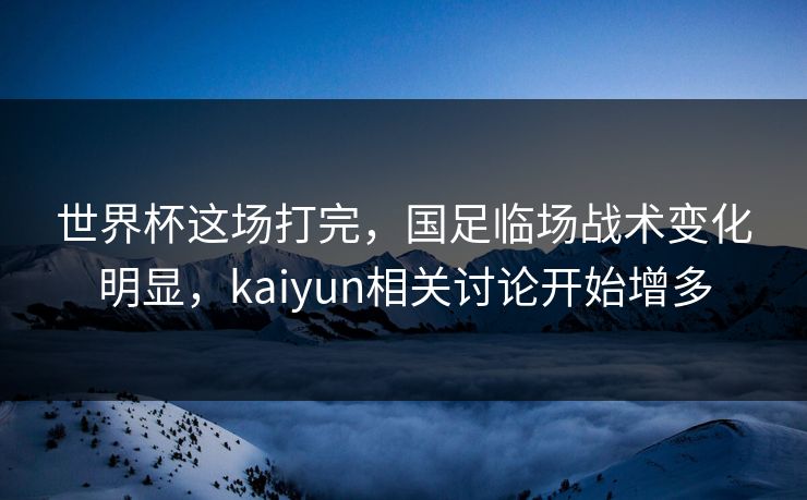 世界杯这场打完，国足临场战术变化明显，kaiyun相关讨论开始增多