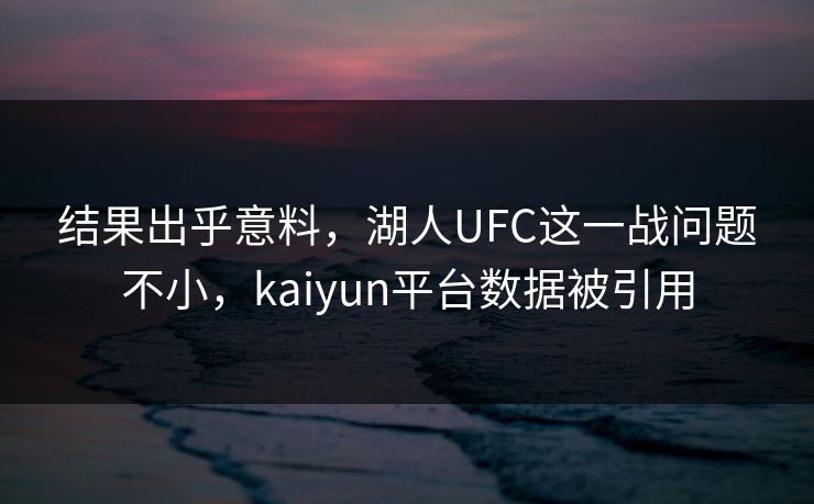 结果出乎意料，湖人UFC这一战问题不小，kaiyun平台数据被引用