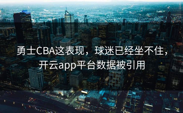 勇士CBA这表现，球迷已经坐不住，开云app平台数据被引用