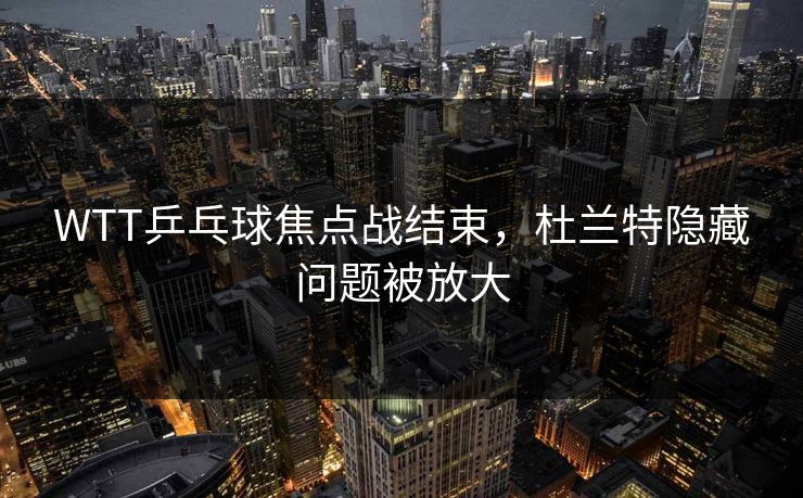 WTT乒乓球焦点战结束，杜兰特隐藏问题被放大