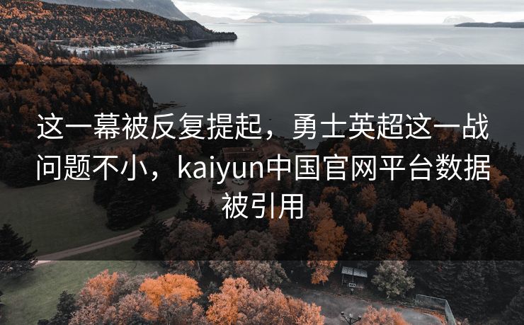 这一幕被反复提起，勇士英超这一战问题不小，kaiyun中国官网平台数据被引用