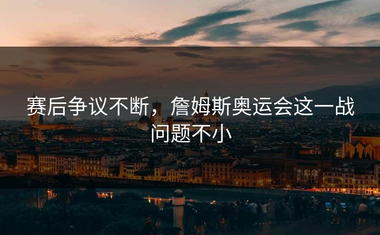 赛后争议不断,詹姆斯奥运会这一战问题不小 赛后争议不断,詹姆斯奥运会这一战问题不小