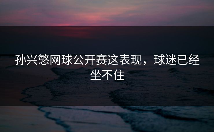 孙兴慜网球公开赛这表现，球迷已经坐不住