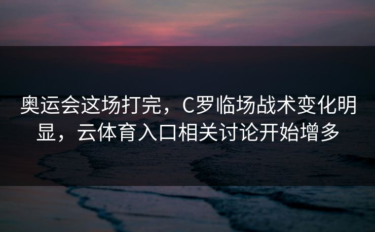 奥运会这场打完，C罗临场战术变化明显，云体育入口相关讨论开始增多