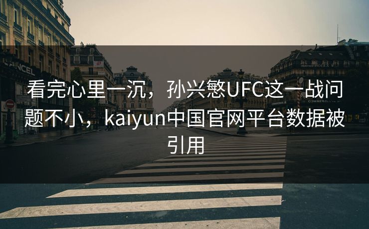 看完心里一沉，孙兴慜UFC这一战问题不小，kaiyun中国官网平台数据被引用